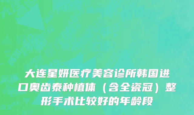 大连星妍医疗美容诊所韩国进口奥齿泰种植体（含全瓷冠）整形手术比较好的年龄段