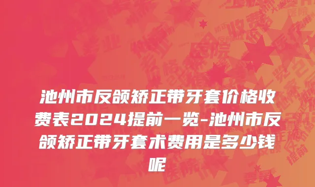 池州市反颌矫正带牙套价格收费表2024提前一览-池州市反颌矫正带牙套术费用是多少钱呢