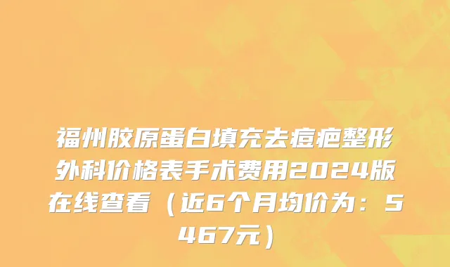 福州胶原蛋白填充去痘疤整形外科价格表手术费用2024版在线查看（近6个月均价为：5467元）
