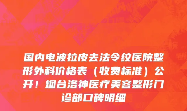 国内电波拉皮去法令纹医院整形外科价格表(收费标准)公开!烟台洛神医疗美容整形门诊部口碑明细