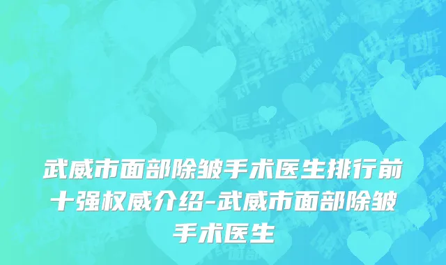 武威市面部除皱手术医生排行前十强权威介绍-武威市面部除皱手术医生