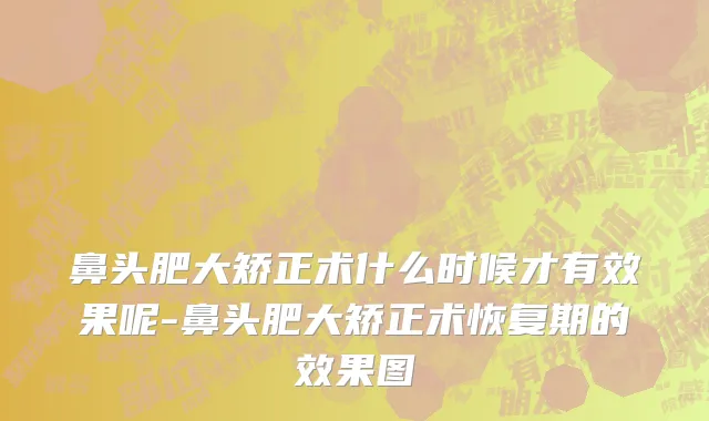 鼻头肥大矫正术什么时候才有效果呢-鼻头肥大矫正术恢复期的效果图
