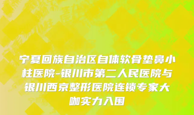 宁夏回族自治区自体软骨垫鼻小柱医院-银川市第二人民医院与银川西京整形医院连锁专家大咖实力入围