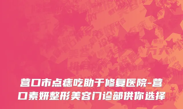营口市点痣吃助于修复医院-营口素妍整形美容门诊部供你选择