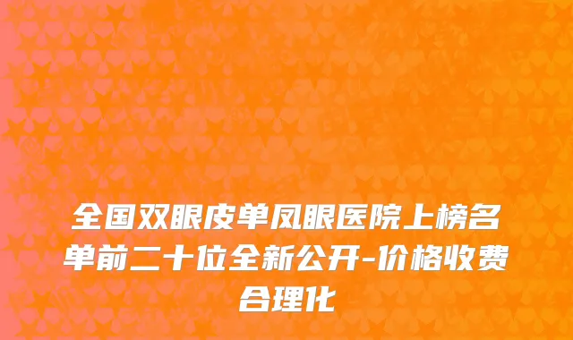 全国双眼皮单凤眼医院上榜名单前二十位全新公开-价格收费合理化