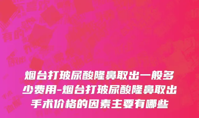 烟台打玻尿酸隆鼻取出一般多少费用-烟台打玻尿酸隆鼻取出手术价格的因素主要有哪些