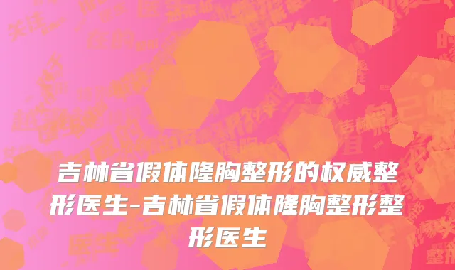 吉林省假体隆胸整形的权威整形医生-吉林省假体隆胸整形整形医生