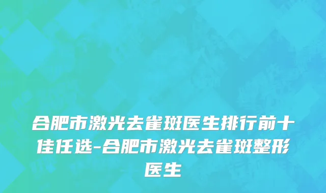 合肥市激光去雀斑医生排行前十佳任选-合肥市激光去雀斑整形医生