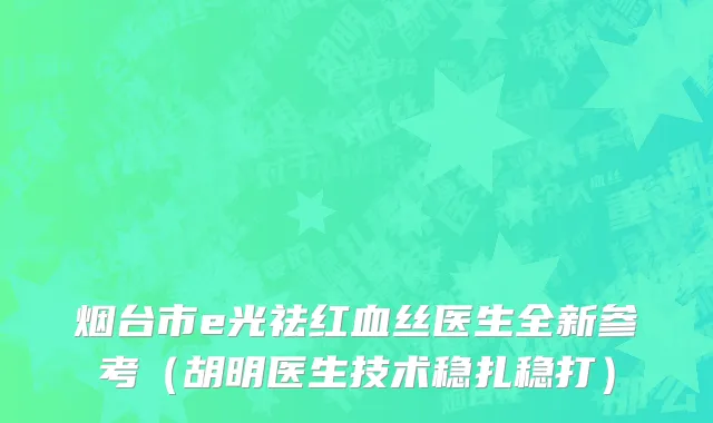 烟台市e光祛红血丝医生全新参考（胡明医生技术稳扎稳打）