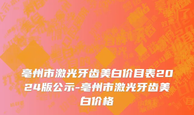 亳州市激光牙齿美白价目表2024版公示-亳州市激光牙齿美白价格