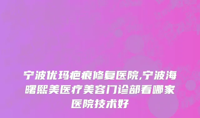 宁波优玛疤痕修复医院,宁波海曙熙美医疗美容门诊部看哪家医院技术好