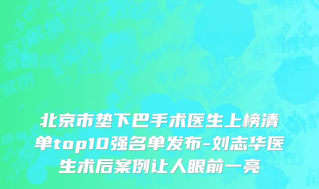 北京市垫下巴手术医生上榜清单top10强名单发布-刘志华医生术后案例让人眼前一亮