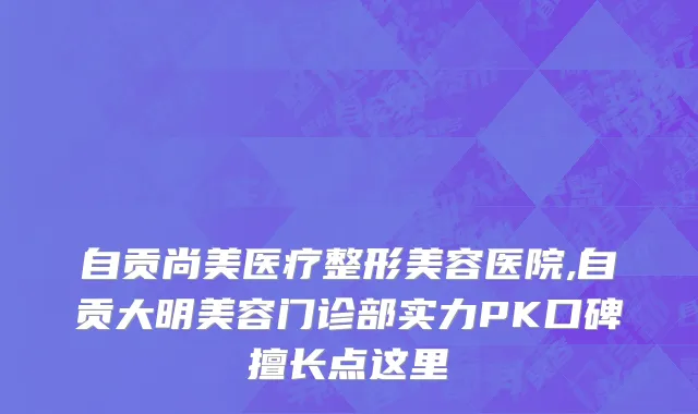 自贡尚美医疗整形美容医院,自贡大明美容门诊部实力PK口碑擅长点这里
