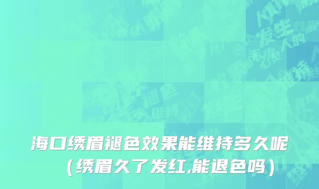 海口绣眉褪色效果能维持多久呢（绣眉久了发红,能退色吗）