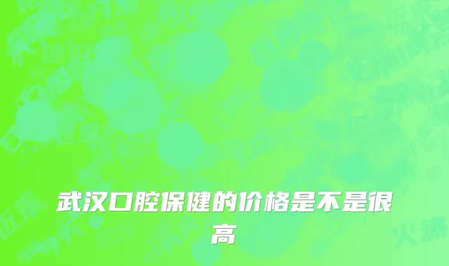 武汉口腔保健的价格是不是很高