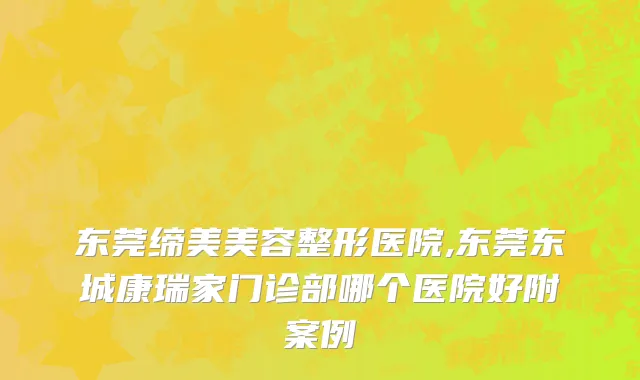 东莞缔美美容整形医院,东莞东城康瑞家门诊部哪个医院好附案例