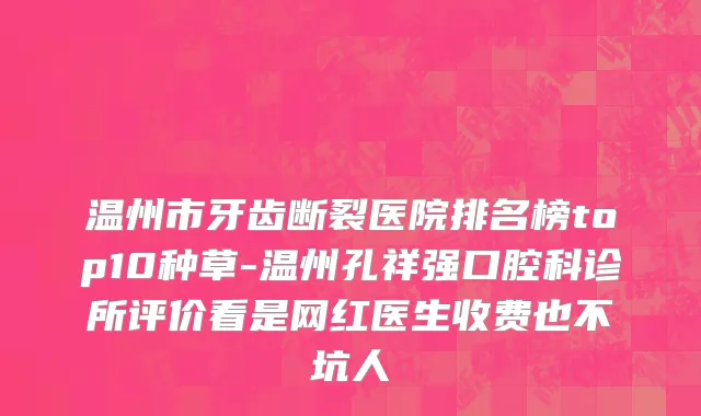 温州市牙齿断裂医院排名榜top10种草-温州孔祥强口腔科诊所评价看是网红医生收费也不坑人