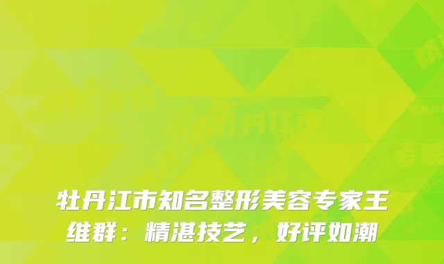 牡丹江市知名整形美容专家王维群：精湛技艺，好评如潮