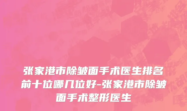 张家港市除皱面手术医生排名前十位哪几位好-张家港市除皱面手术整形医生