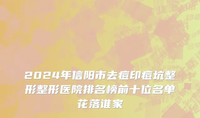 2024年信阳市去痘印痘坑整形整形医院排名榜前十位名单花落谁家