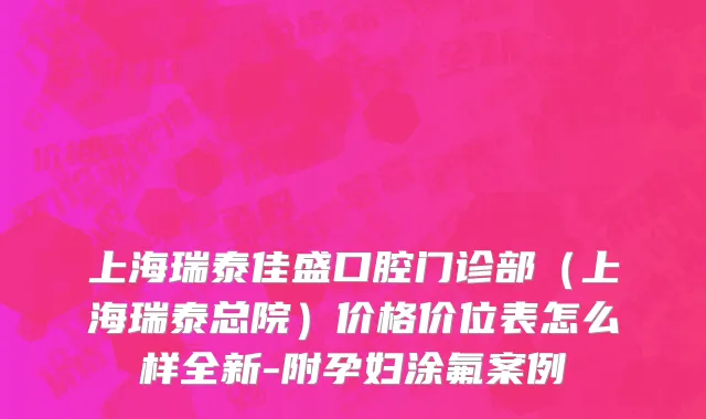 上海瑞泰佳盛口腔门诊部（上海瑞泰总院）价格价位表怎么样全新-附孕妇涂氟案例