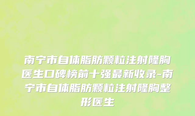 南宁市自体脂肪颗粒注射隆胸医生口碑榜前十强最新收录-南宁市自体脂肪颗粒注射隆胸整形医生