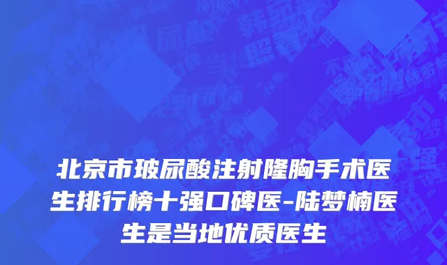 北京市玻尿酸注射隆胸手术医生排行榜十强口碑医-陆梦楠医生是当地优质医生