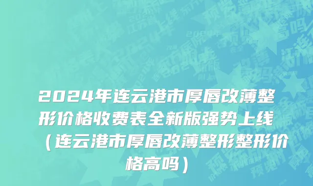 2024年连云港市厚唇改薄整形价格收费表全新版强势上线（连云港市厚唇改薄整形整形价格高吗）