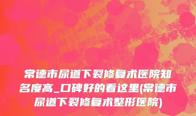 常德市尿道下裂修复术医院知名度高_口碑好的看这里(常德市尿道下裂修复术整形医院)