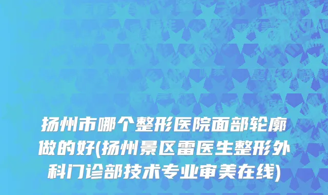 扬州市哪个整形医院面部轮廓做的好(扬州景区雷医生整形外科门诊部技术专业审美在线)