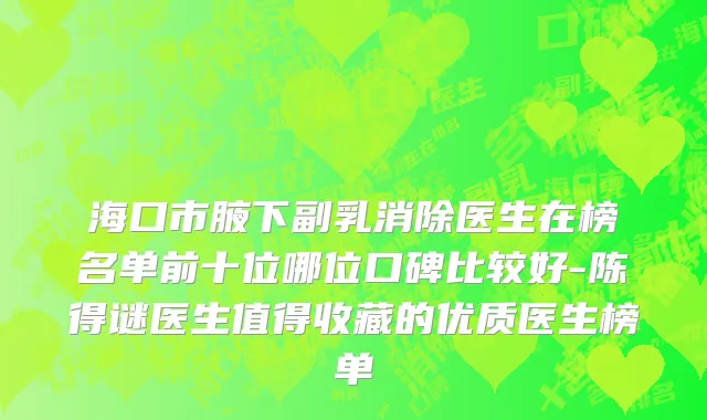 海口市腋下副乳消除医生在榜名单前十位哪位口碑比较好-陈得谜医生值得收藏的优质医生榜单