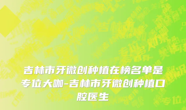 吉林市牙微创种植在榜名单是专位大咖-吉林市牙微创种植口腔医生