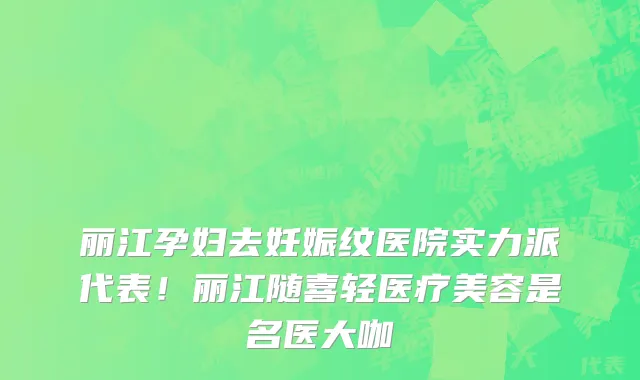 丽江孕妇去妊娠纹医院实力派代表！丽江随喜轻医疗美容是名医大咖