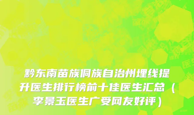 黔东南苗族侗族自治州埋线提升医生排行榜前十佳医生汇总（李景玉医生广受网友好评）
