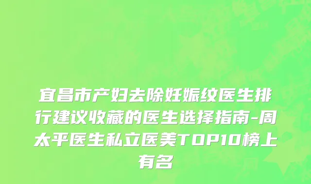 宜昌市产妇去除妊娠纹医生排行建议收藏的医生选择指南-周太平医生私立医美TOP10榜上有名