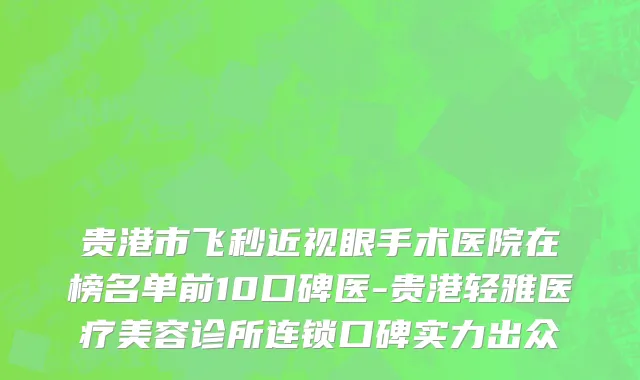 贵港市飞秒近视眼手术医院在榜名单前10口碑医-贵港轻雅医疗美容诊所连锁口碑实力出众