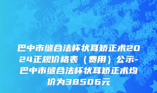 巴中市缝合法杯状耳矫正术2024正规价格表（费用）公示-巴中市缝合法杯状耳矫正术均价为38506元