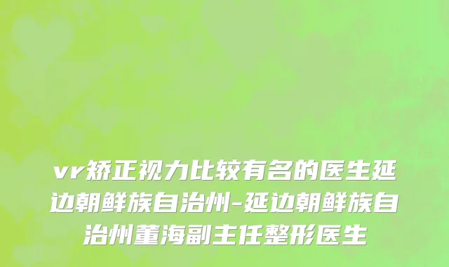 vr矫正视力比较有名的医生延边朝鲜族自治州-延边朝鲜族自治州董海副主任整形医生