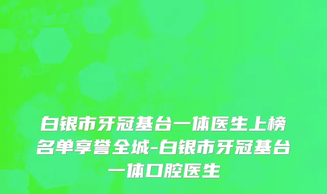 白银市牙冠基台一体医生上榜名单享誉全城-白银市牙冠基台一体口腔医生