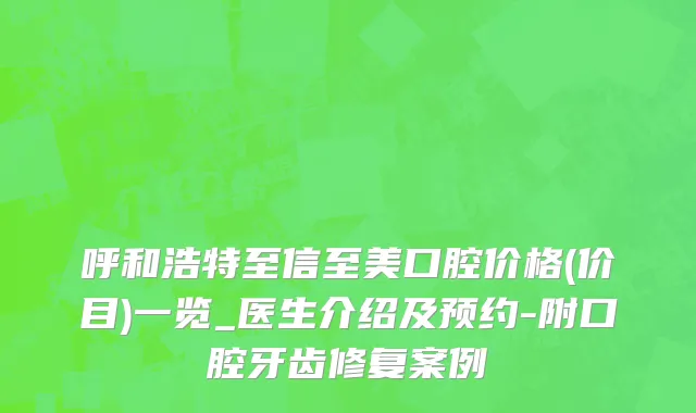 呼和浩特至信至美口腔价格(价目)一览_医生介绍及预约-附口腔牙齿修复案例