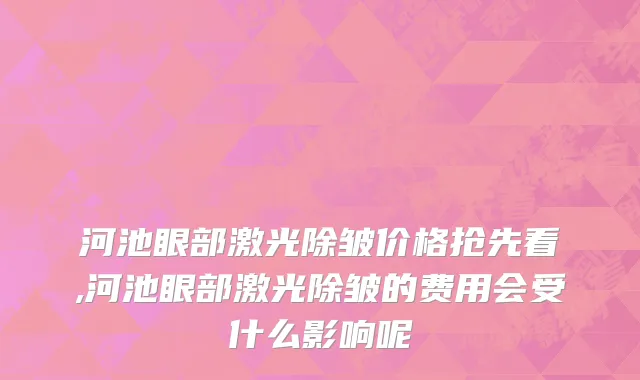 河池眼部激光除皱价格抢先看,河池眼部激光除皱的费用会受什么影响呢