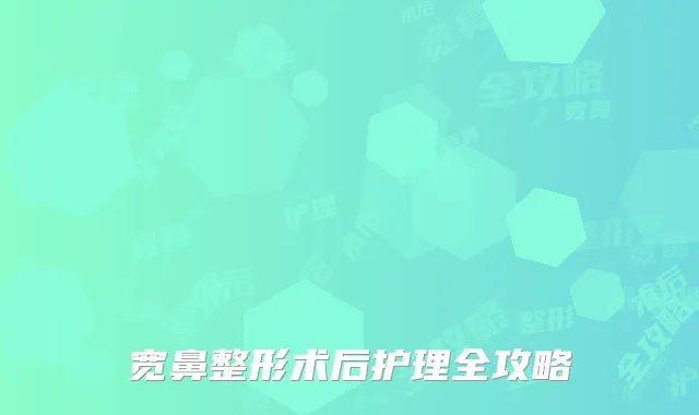 宽鼻整形术后护理全攻略