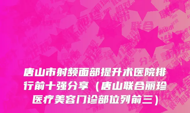 唐山市射频面部提升术医院排行前十强分享（唐山联合丽珍医疗美容门诊部位列前三）