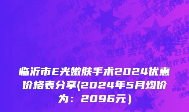 临沂市E光嫩肤手术2024优惠价格表分享(2024年5月均价为：2096元）