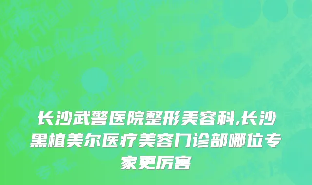 长沙武警医院整形美容科,长沙黑植美尔医疗美容门诊部哪位专家更厉害