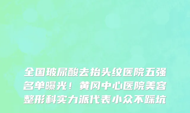 全国玻尿酸去抬头纹医院五强名单曝光!黄冈中心医院美容整形科实力派代表小众不踩坑