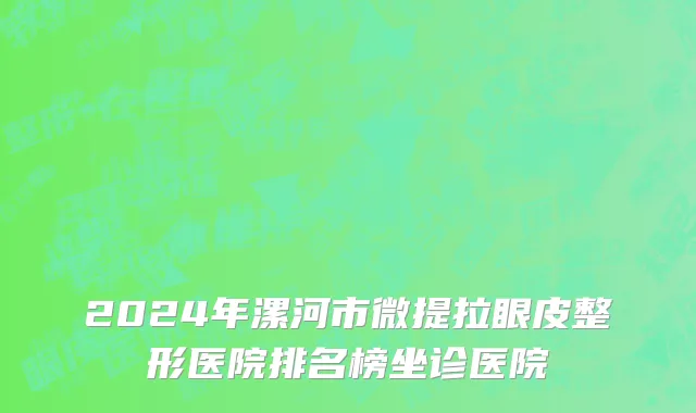 2024年漯河市微提拉眼皮整形医院排名榜坐诊医院