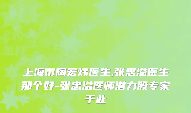 上海市陶宏炜医生,张忠溢医生那个好-张忠溢医师潜力股专家于此