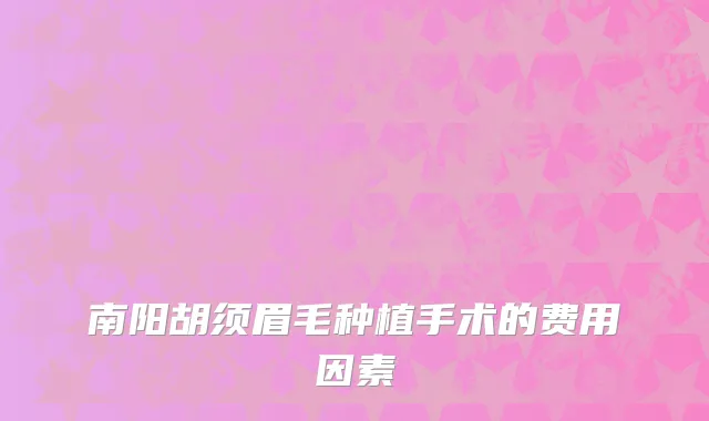 南阳胡须眉毛种植手术的费用因素