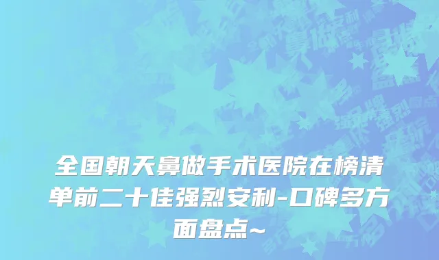 全国朝天鼻做手术医院在榜清单前二十佳强烈安利-口碑多方面盘点~